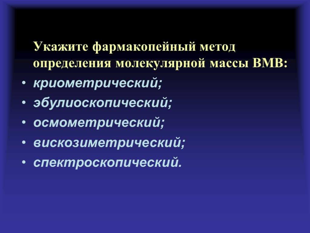 Укажите фармакопейный метод определения молекулярной массы ВМВ: криометрический; эбулиоскопический; осмометрический; вискозиметрический; спектроскопический.